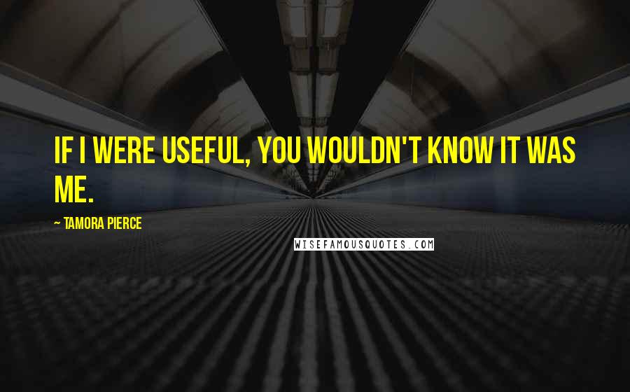 Tamora Pierce Quotes: If I were useful, you wouldn't know it was me.