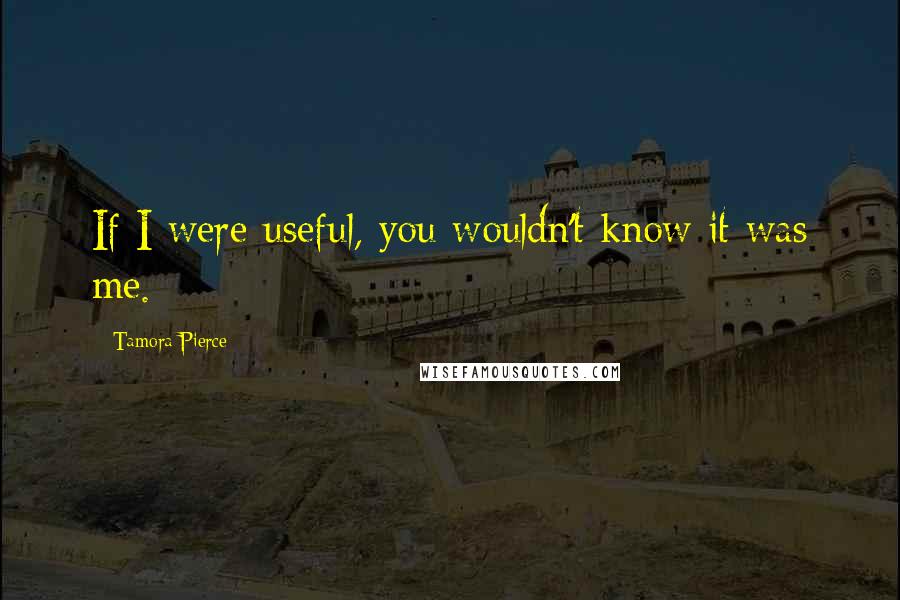 Tamora Pierce Quotes: If I were useful, you wouldn't know it was me.