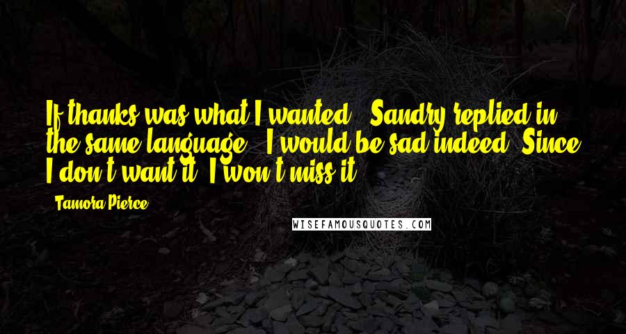 Tamora Pierce Quotes: If thanks was what I wanted," Sandry replied in the same language, "I would be sad indeed. Since I don't want it, I won't miss it.