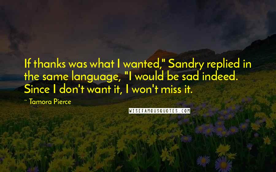 Tamora Pierce Quotes: If thanks was what I wanted," Sandry replied in the same language, "I would be sad indeed. Since I don't want it, I won't miss it.