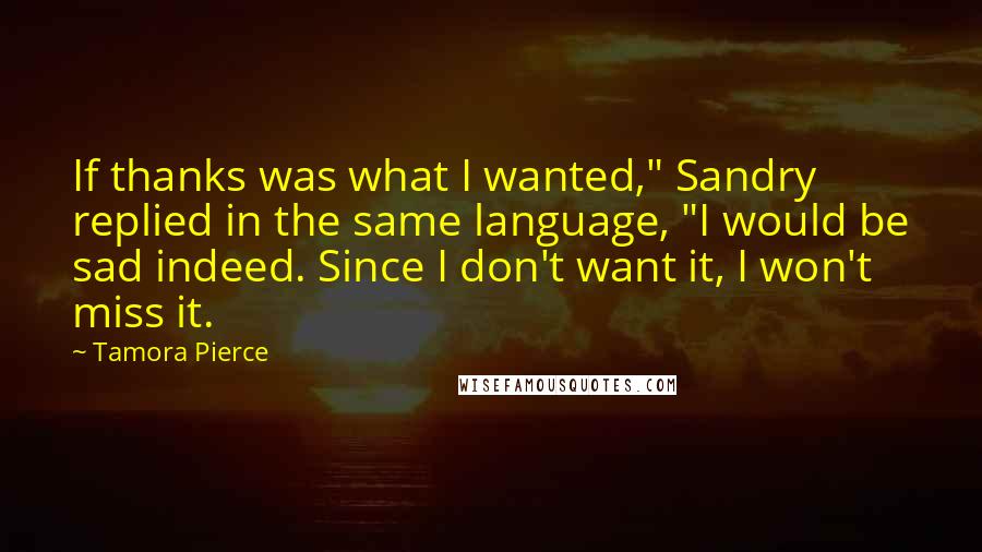 Tamora Pierce Quotes: If thanks was what I wanted," Sandry replied in the same language, "I would be sad indeed. Since I don't want it, I won't miss it.