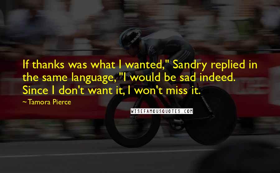 Tamora Pierce Quotes: If thanks was what I wanted," Sandry replied in the same language, "I would be sad indeed. Since I don't want it, I won't miss it.