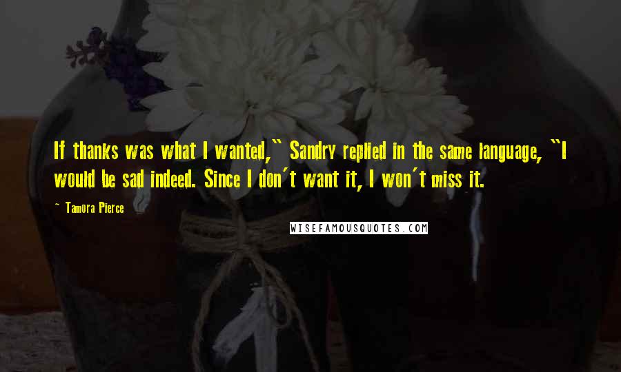 Tamora Pierce Quotes: If thanks was what I wanted," Sandry replied in the same language, "I would be sad indeed. Since I don't want it, I won't miss it.