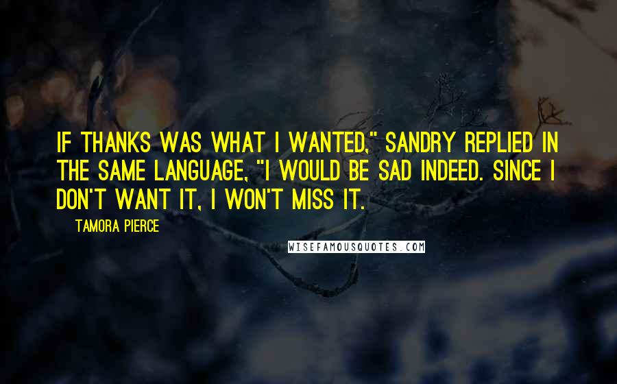 Tamora Pierce Quotes: If thanks was what I wanted," Sandry replied in the same language, "I would be sad indeed. Since I don't want it, I won't miss it.