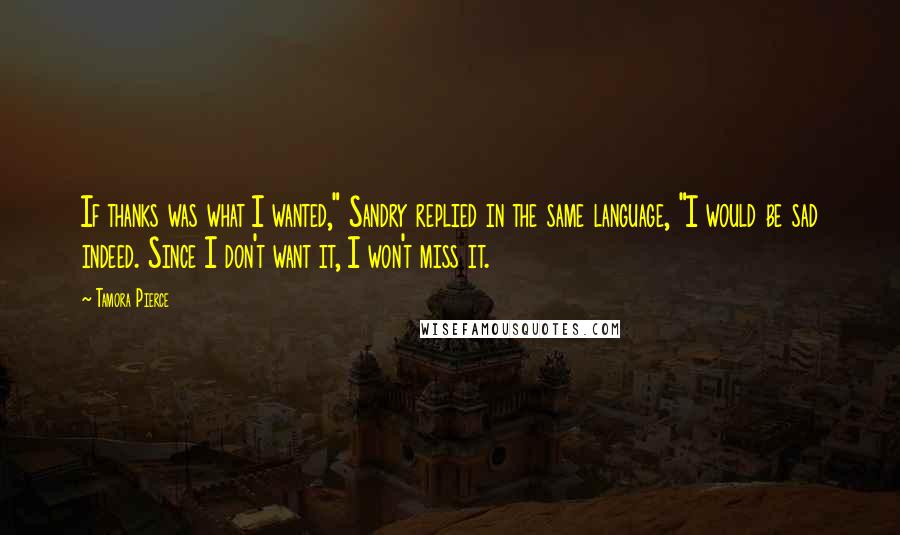 Tamora Pierce Quotes: If thanks was what I wanted," Sandry replied in the same language, "I would be sad indeed. Since I don't want it, I won't miss it.