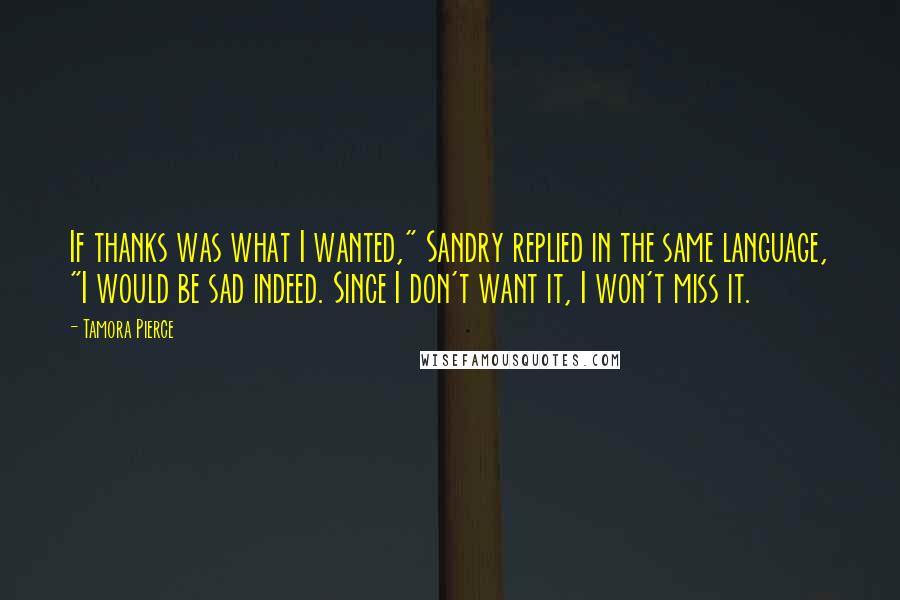 Tamora Pierce Quotes: If thanks was what I wanted," Sandry replied in the same language, "I would be sad indeed. Since I don't want it, I won't miss it.