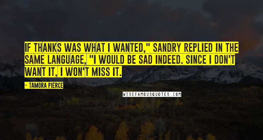 Tamora Pierce Quotes: If thanks was what I wanted," Sandry replied in the same language, "I would be sad indeed. Since I don't want it, I won't miss it.