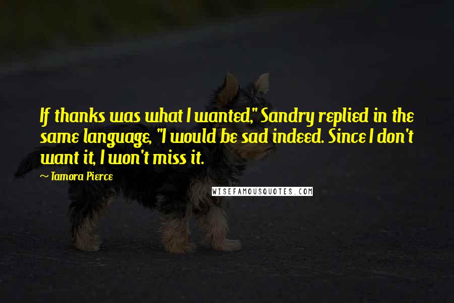 Tamora Pierce Quotes: If thanks was what I wanted," Sandry replied in the same language, "I would be sad indeed. Since I don't want it, I won't miss it.