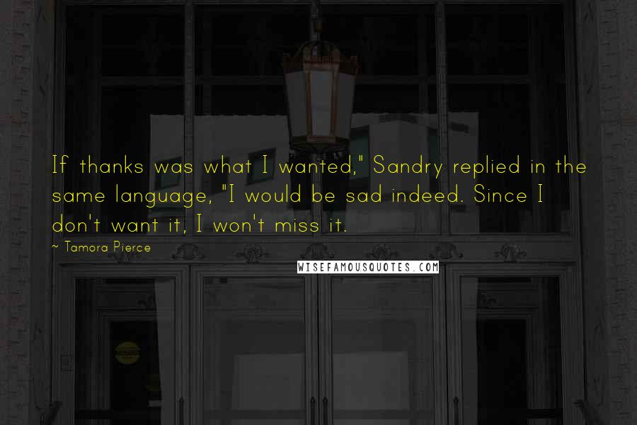 Tamora Pierce Quotes: If thanks was what I wanted," Sandry replied in the same language, "I would be sad indeed. Since I don't want it, I won't miss it.