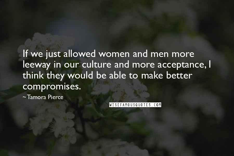 Tamora Pierce Quotes: If we just allowed women and men more leeway in our culture and more acceptance, I think they would be able to make better compromises.