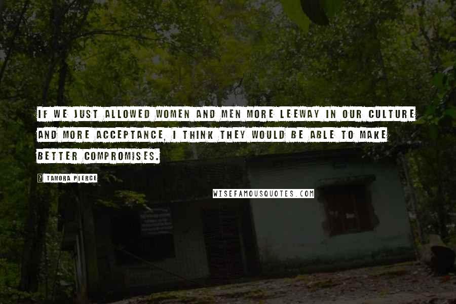 Tamora Pierce Quotes: If we just allowed women and men more leeway in our culture and more acceptance, I think they would be able to make better compromises.