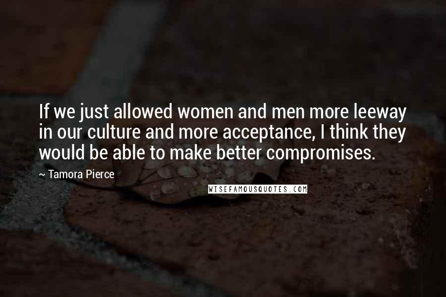 Tamora Pierce Quotes: If we just allowed women and men more leeway in our culture and more acceptance, I think they would be able to make better compromises.