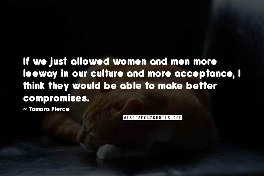 Tamora Pierce Quotes: If we just allowed women and men more leeway in our culture and more acceptance, I think they would be able to make better compromises.