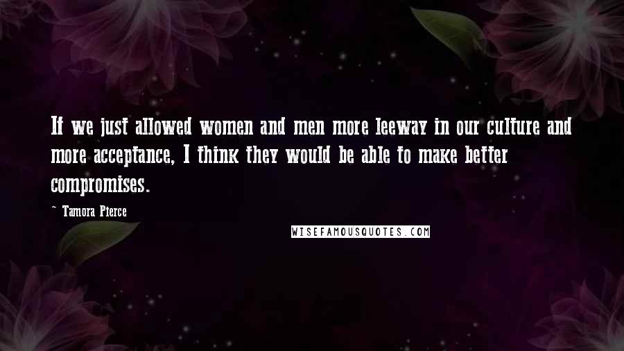 Tamora Pierce Quotes: If we just allowed women and men more leeway in our culture and more acceptance, I think they would be able to make better compromises.