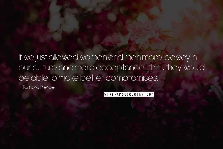 Tamora Pierce Quotes: If we just allowed women and men more leeway in our culture and more acceptance, I think they would be able to make better compromises.