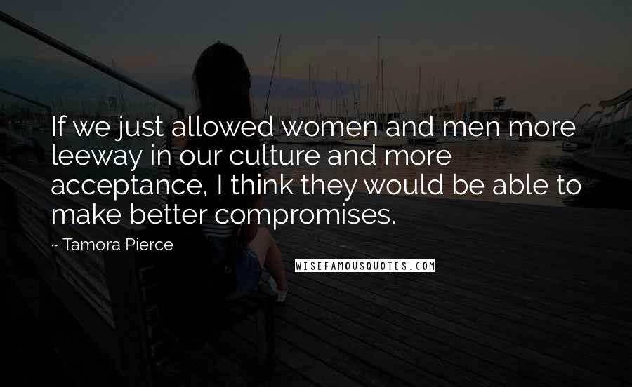 Tamora Pierce Quotes: If we just allowed women and men more leeway in our culture and more acceptance, I think they would be able to make better compromises.