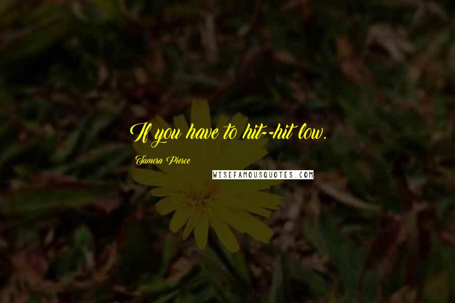 Tamora Pierce Quotes: If you have to hit--hit low.