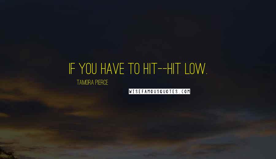 Tamora Pierce Quotes: If you have to hit--hit low.