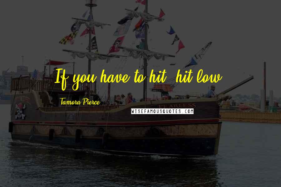 Tamora Pierce Quotes: If you have to hit--hit low.