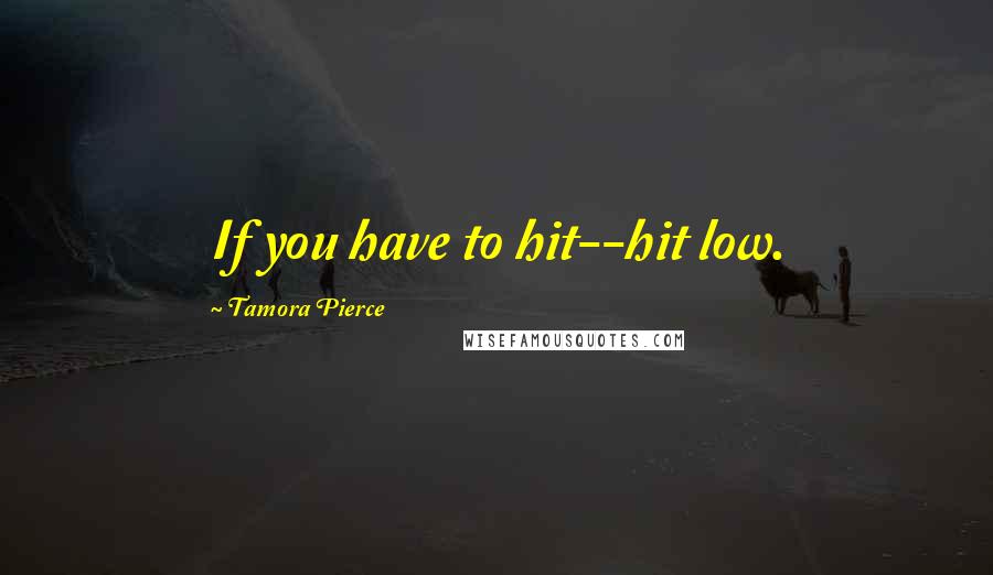 Tamora Pierce Quotes: If you have to hit--hit low.