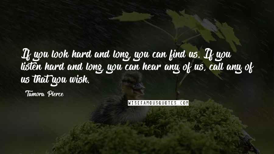 Tamora Pierce Quotes: If you look hard and long, you can find us. If you listen hard and long, you can hear any of us, call any of us that you wish.