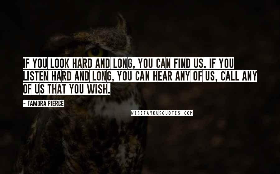 Tamora Pierce Quotes: If you look hard and long, you can find us. If you listen hard and long, you can hear any of us, call any of us that you wish.