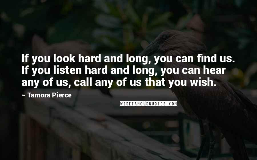 Tamora Pierce Quotes: If you look hard and long, you can find us. If you listen hard and long, you can hear any of us, call any of us that you wish.