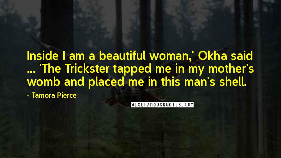 Tamora Pierce Quotes: Inside I am a beautiful woman,' Okha said ... 'The Trickster tapped me in my mother's womb and placed me in this man's shell.