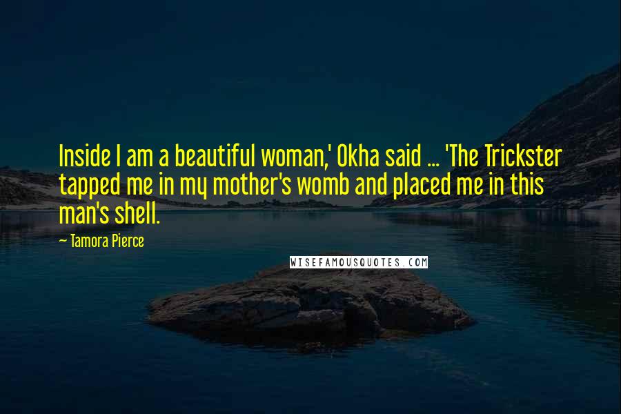 Tamora Pierce Quotes: Inside I am a beautiful woman,' Okha said ... 'The Trickster tapped me in my mother's womb and placed me in this man's shell.