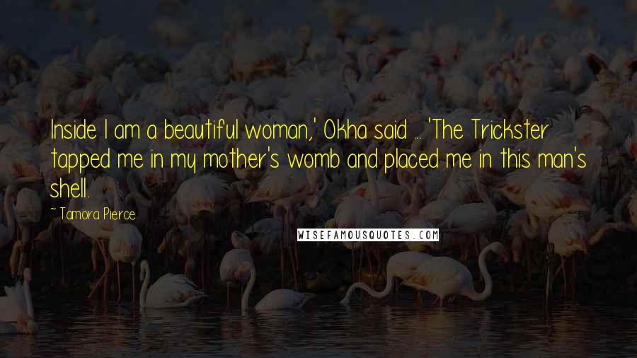 Tamora Pierce Quotes: Inside I am a beautiful woman,' Okha said ... 'The Trickster tapped me in my mother's womb and placed me in this man's shell.