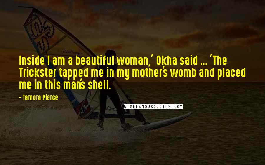 Tamora Pierce Quotes: Inside I am a beautiful woman,' Okha said ... 'The Trickster tapped me in my mother's womb and placed me in this man's shell.