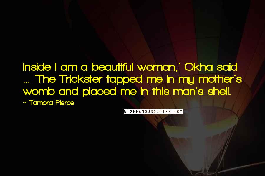 Tamora Pierce Quotes: Inside I am a beautiful woman,' Okha said ... 'The Trickster tapped me in my mother's womb and placed me in this man's shell.