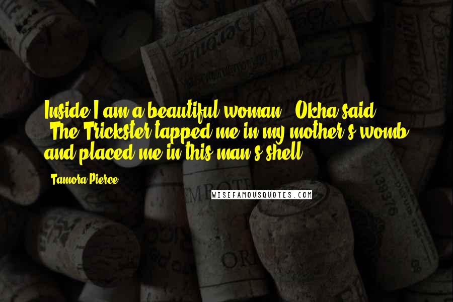 Tamora Pierce Quotes: Inside I am a beautiful woman,' Okha said ... 'The Trickster tapped me in my mother's womb and placed me in this man's shell.