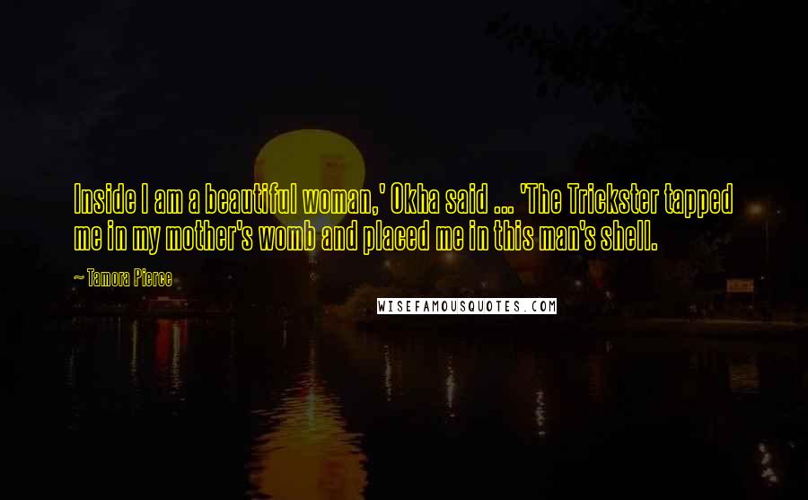 Tamora Pierce Quotes: Inside I am a beautiful woman,' Okha said ... 'The Trickster tapped me in my mother's womb and placed me in this man's shell.