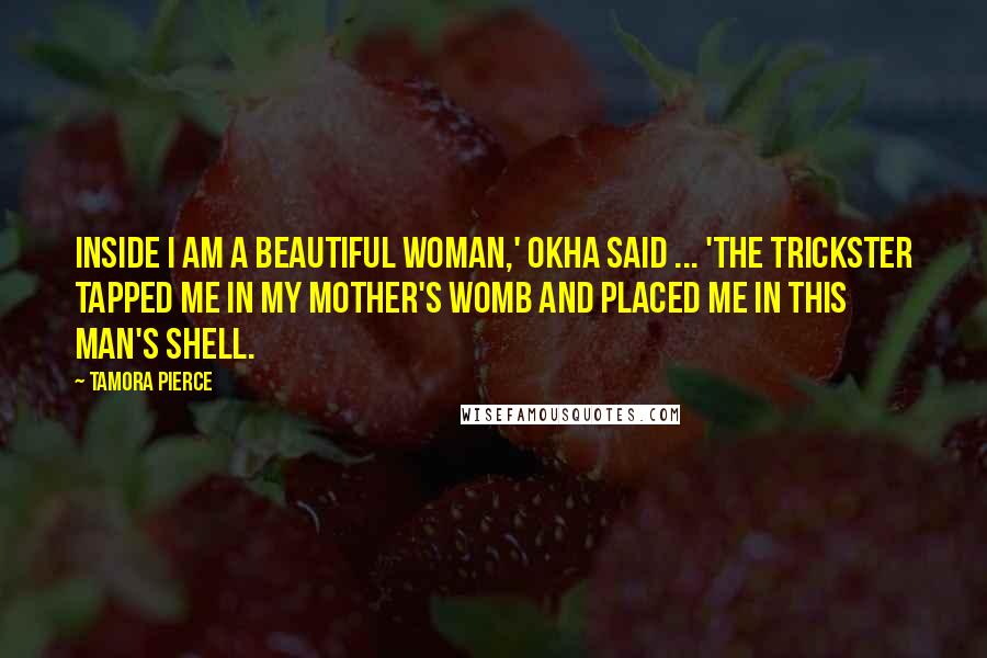 Tamora Pierce Quotes: Inside I am a beautiful woman,' Okha said ... 'The Trickster tapped me in my mother's womb and placed me in this man's shell.