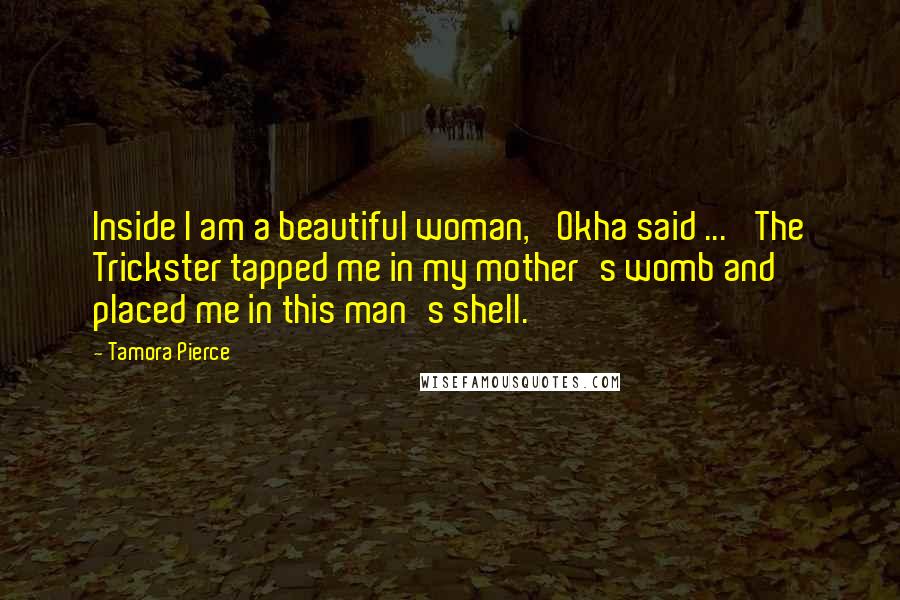 Tamora Pierce Quotes: Inside I am a beautiful woman,' Okha said ... 'The Trickster tapped me in my mother's womb and placed me in this man's shell.