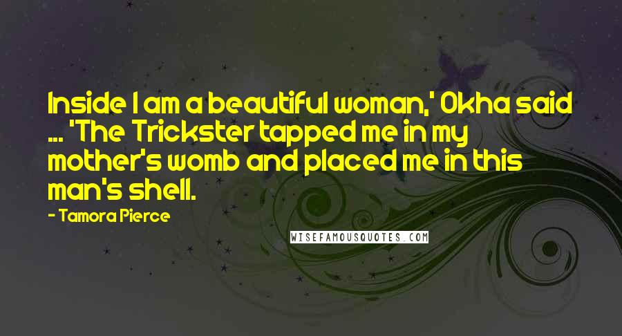 Tamora Pierce Quotes: Inside I am a beautiful woman,' Okha said ... 'The Trickster tapped me in my mother's womb and placed me in this man's shell.