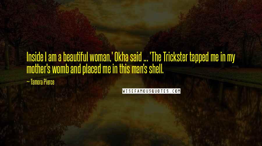 Tamora Pierce Quotes: Inside I am a beautiful woman,' Okha said ... 'The Trickster tapped me in my mother's womb and placed me in this man's shell.