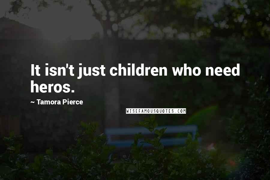 Tamora Pierce Quotes: It isn't just children who need heros.