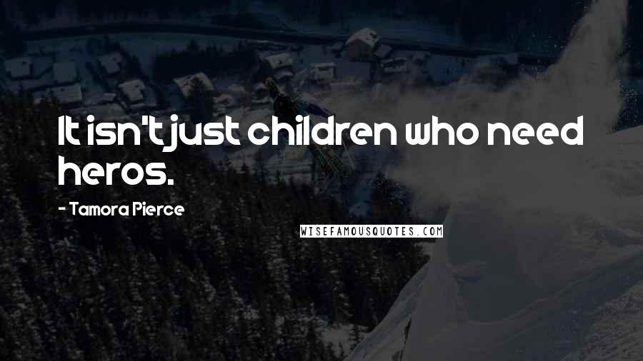 Tamora Pierce Quotes: It isn't just children who need heros.