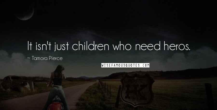 Tamora Pierce Quotes: It isn't just children who need heros.