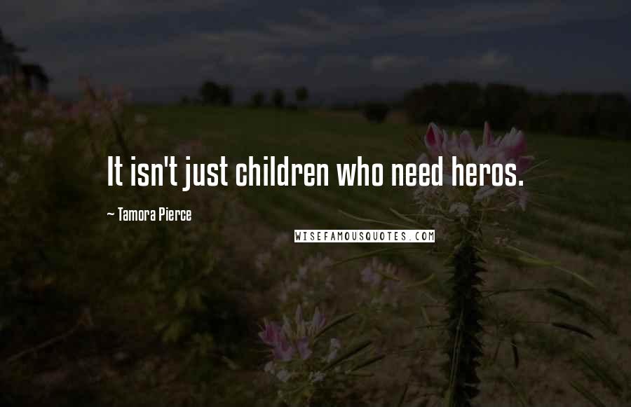 Tamora Pierce Quotes: It isn't just children who need heros.