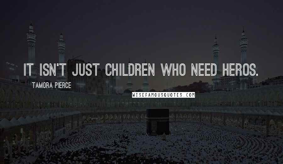 Tamora Pierce Quotes: It isn't just children who need heros.