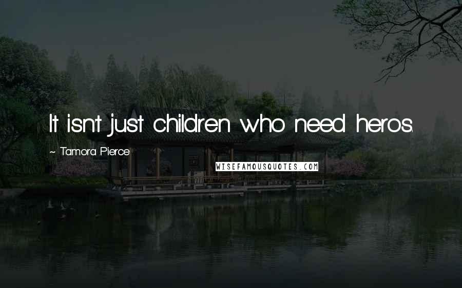 Tamora Pierce Quotes: It isn't just children who need heros.