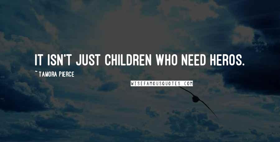Tamora Pierce Quotes: It isn't just children who need heros.