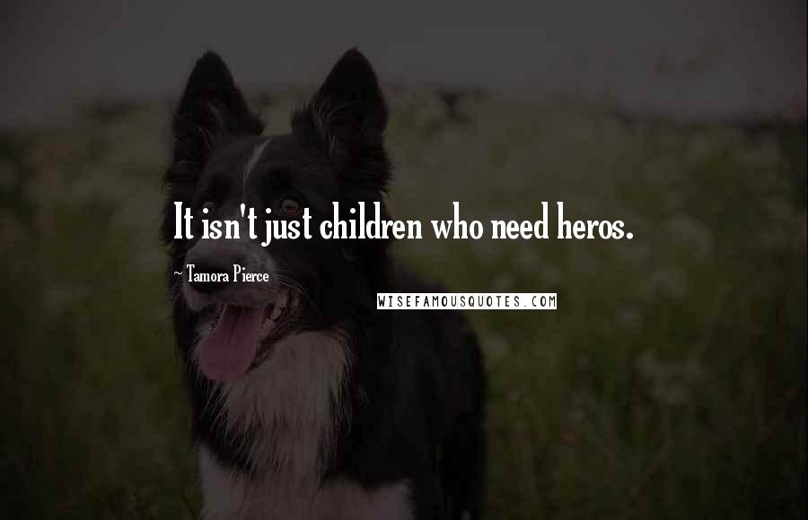 Tamora Pierce Quotes: It isn't just children who need heros.