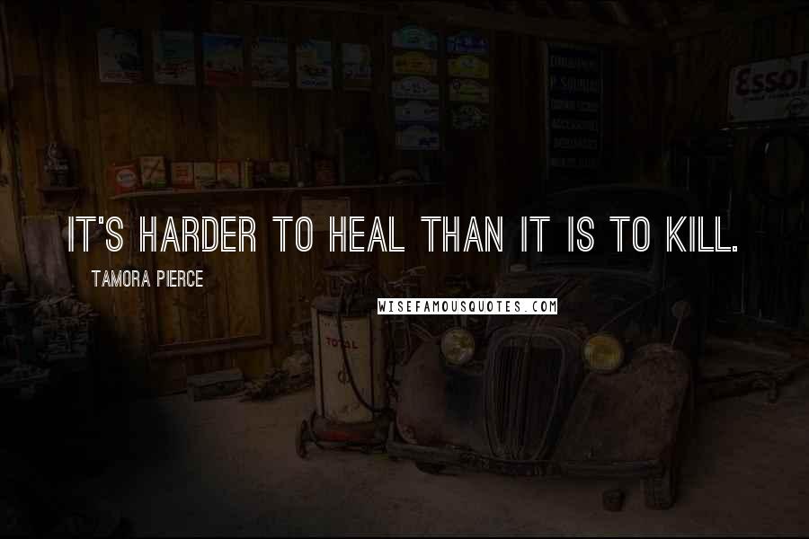 Tamora Pierce Quotes: It's harder to heal than it is to kill.