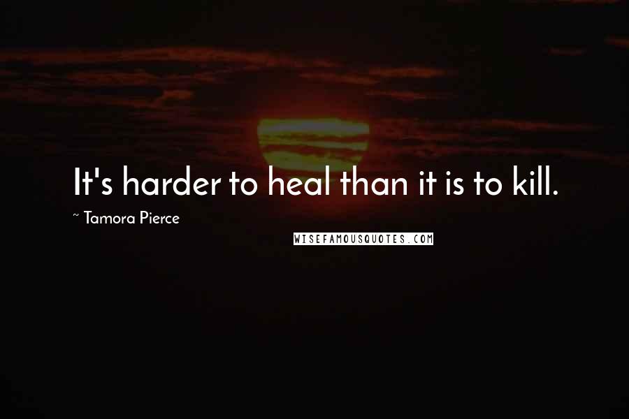 Tamora Pierce Quotes: It's harder to heal than it is to kill.