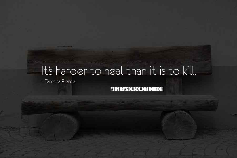 Tamora Pierce Quotes: It's harder to heal than it is to kill.