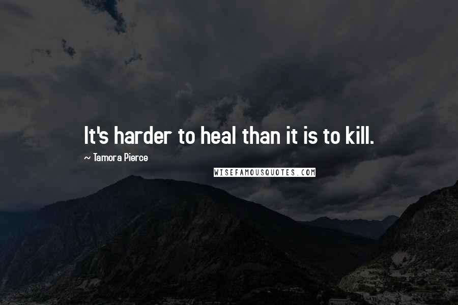 Tamora Pierce Quotes: It's harder to heal than it is to kill.